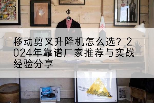 上杭升降平台厂家推荐-移动剪叉升降机怎么选？2024年靠谱厂家推荐与实战经验分享