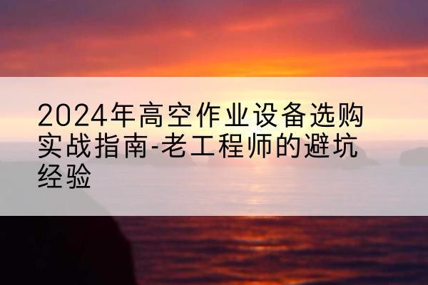 上杭高空作业升降机厂家推荐-2024年高空作业设备选购实战指南-老工程师的避坑经验