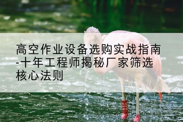 上杭剪叉式升降机厂家-高空作业设备选购实战指南-十年工程师揭秘厂家筛选核心法则