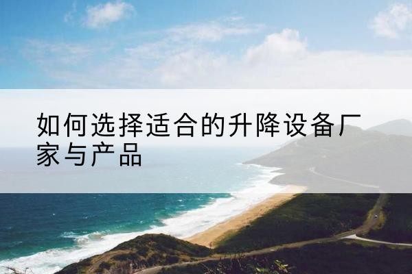 上杭电动升降平台厂家-如何选择适合的升降设备厂家与产品