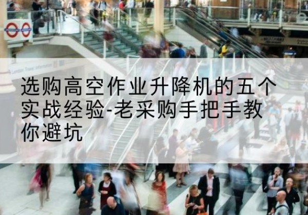 上杭高空作业升降机厂家-选购高空作业升降机的五个实战经验-老采购手把手教你避坑