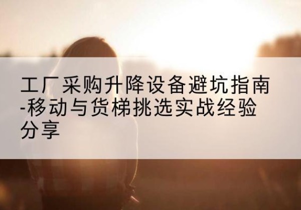 上杭移动式升降机怎么选-工厂采购升降设备避坑指南-移动与货梯挑选实战经验分享