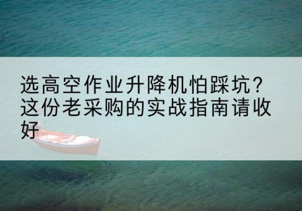 上杭高空作业升降机厂家推荐-选高空作业升降机怕踩坑？这份老采购的实战指南请收好