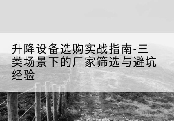 上杭移动式升降机厂家推荐-升降设备选购实战指南-三类场景下的厂家筛选与避坑经验