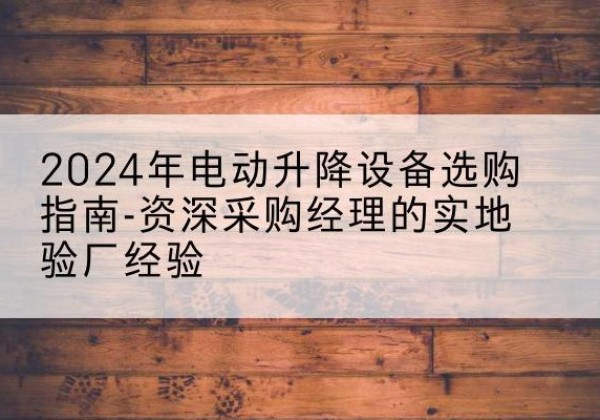 上杭电动剪叉升降平台厂家-2024年电动升降设备选购指南-资深采购经理的实地验厂经验
