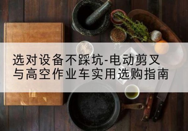 上杭电动剪叉升降平台怎么选-选对设备不踩坑-电动剪叉与高空作业车实用选购指南