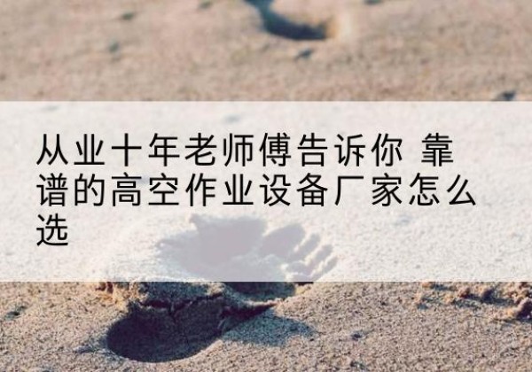 上杭高空作业升降机厂家推荐-从业十年老师傅告诉你 靠谱的高空作业设备厂家怎么选