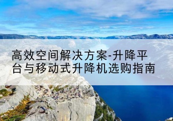 上杭升降平台厂家-*空间解决方案-升降平台与移动式升降机选购指南