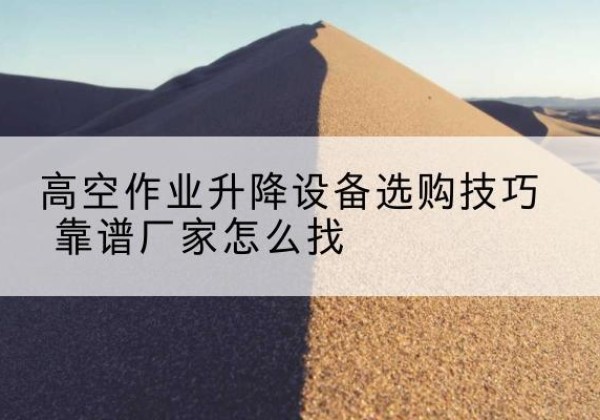 上杭电动升降平台厂家推荐-高空作业升降设备选购技巧 靠谱厂家怎么找