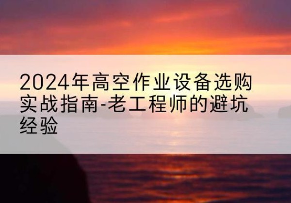 上杭高空作业升降机厂家推荐-2024年高空作业设备选购实战指南-老工程师的避坑经验