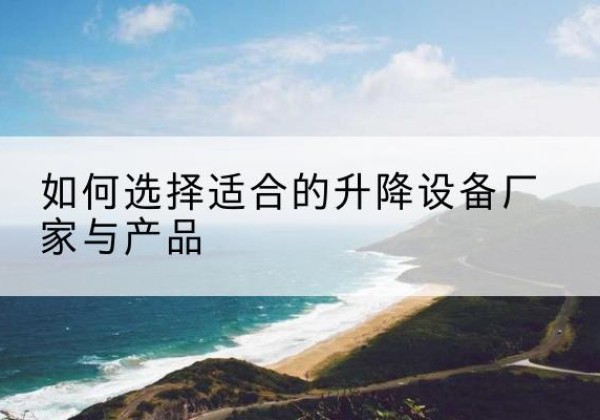 上杭电动升降平台厂家-如何选择适合的升降设备厂家与产品
