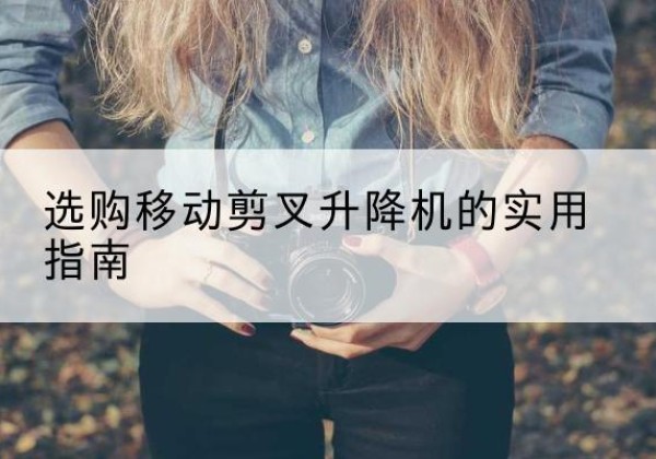 上杭移动剪叉升降机怎么选-选购移动剪叉升降机的实用指南